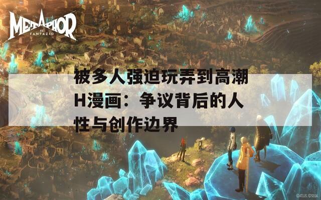 被多人强迫玩弄到高潮H漫画：争议背后的人性与创作边界