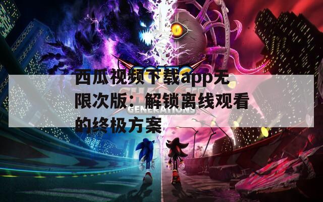 西瓜视频下载app无限次版：解锁离线观看的终极方案