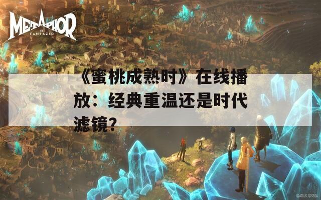 《蜜桃成熟时》在线播放：经典重温还是时代滤镜？