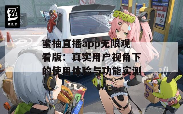 蜜柚直播app无限观看版：真实用户视角下的使用体验与功能实测
