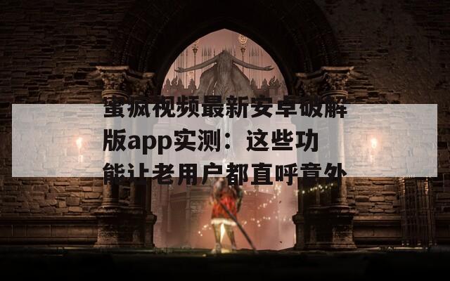 蜜疯视频最新安卓破解版app实测：这些功能让老用户都直呼意外
