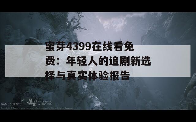 蜜芽4399在线看免费：年轻人的追剧新选择与真实体验报告
