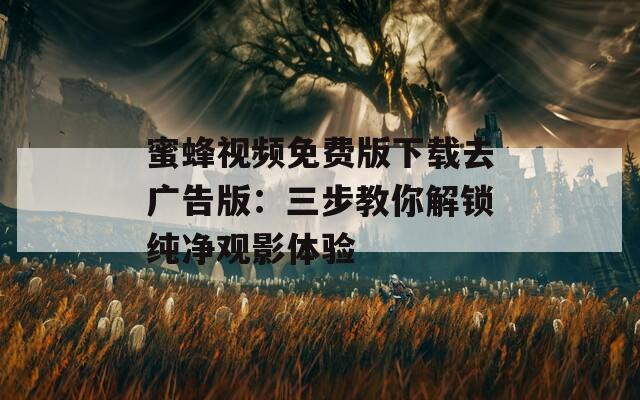 蜜蜂视频免费版下载去广告版：三步教你解锁纯净观影体验