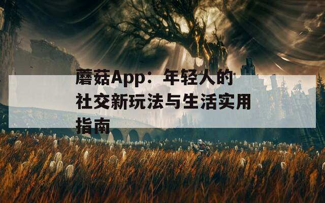 蘑菇App：年轻人的社交新玩法与生活实用指南