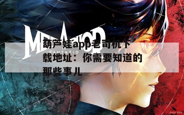 葫芦娃app老司机下载地址：你需要知道的那些事儿