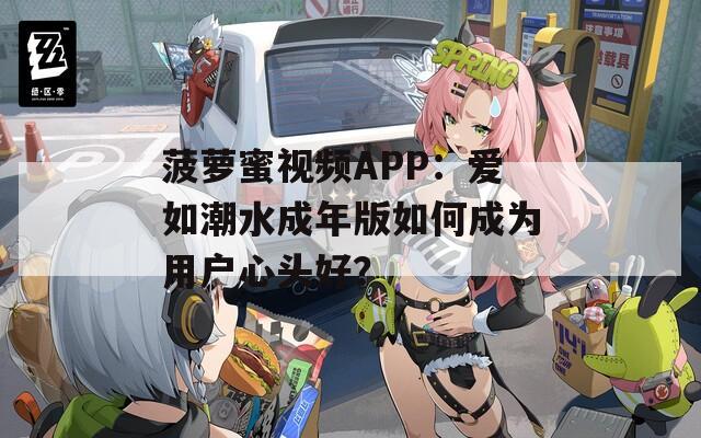 菠萝蜜视频APP：爱如潮水成年版如何成为用户心头好？