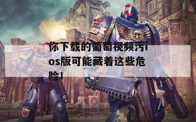 你下载的葡萄视频污ios版可能藏着这些危险！