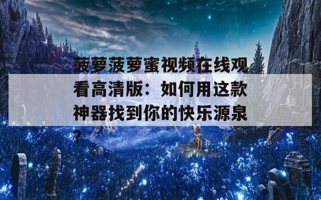 菠萝菠萝蜜视频在线观看高清版：如何用这款神器找到你的快乐源泉？