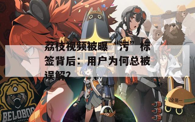 荔枝视频被曝“污”标签背后：用户为何总被误解？