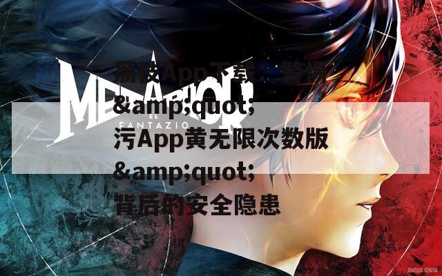 荔枝App下载：警惕&quot;污App黄无限次数版&quot;背后的安全隐患