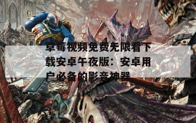 草莓视频免费无限看下载安卓午夜版：安卓用户必备的影音神器