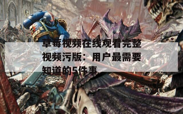 草莓视频在线观看完整视频污版：用户最需要知道的5件事