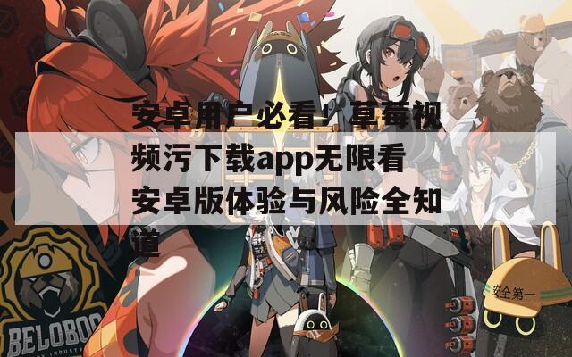 安卓用户必看！草莓视频污下载app无限看安卓版体验与风险全知道