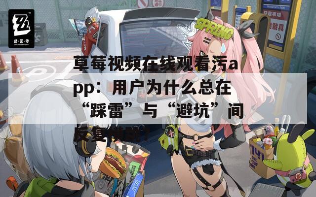 草莓视频在线观看污app：用户为什么总在“踩雷”与“避坑”间反复横跳？