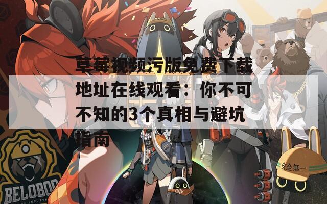 草莓视频污版免费下载地址在线观看：你不可不知的3个真相与避坑指南