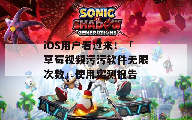 iOS用户看过来！「草莓视频污污软件无限次数」使用实测报告