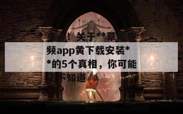 当心！关于**草莓视频app黄下载安装**的5个真相，你可能还不知道