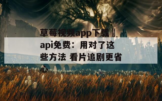 草莓视频app下载汅api免费：用对了这些方法 看片追剧更省心
