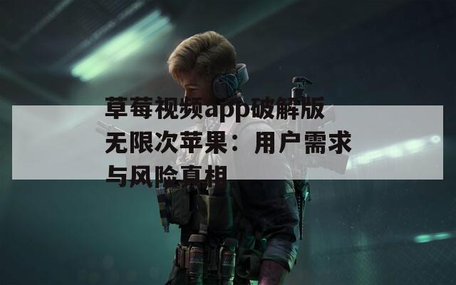 草莓视频app破解版无限次苹果：用户需求与风险真相