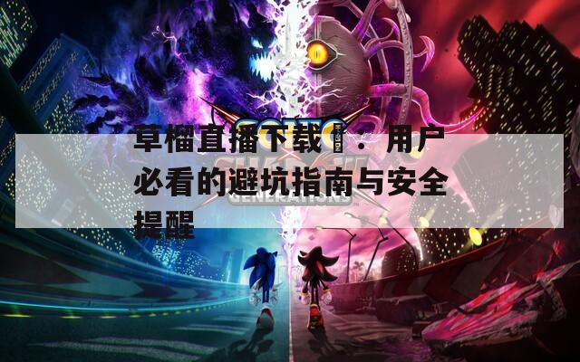 草榴直播下载汅：用户必看的避坑指南与安全提醒