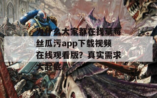 为什么大家都在找草莓丝瓜污app下载视频在线观看版？真实需求大起底