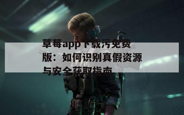 草莓app下载污免费版：如何识别真假资源与安全获取指南