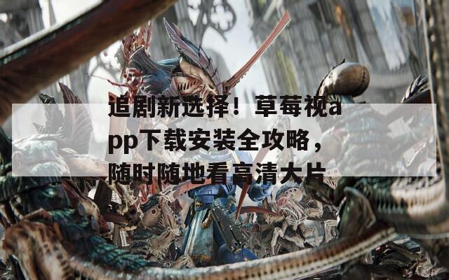 追剧新选择！草莓视app下载安装全攻略，随时随地看高清大片