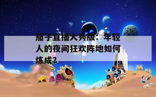 茄子直播大秀版：年轻人的夜间狂欢阵地如何炼成？
