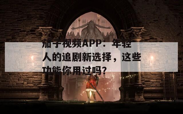 茄子视频APP：年轻人的追剧新选择，这些功能你用过吗？