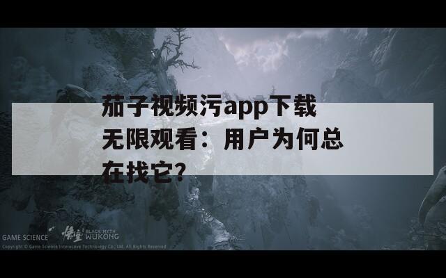 茄子视频污app下载无限观看：用户为何总在找它？