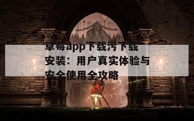 草莓app下载污下载安装：用户真实体验与安全使用全攻略