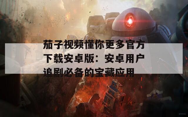 茄子视频懂你更多官方下载安卓版：安卓用户追剧必备的宝藏应用