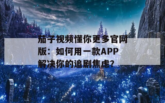 茄子视频懂你更多官网版：如何用一款APP解决你的追剧焦虑？