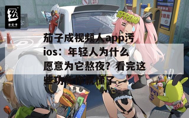 茄子成视频人app污ios：年轻人为什么愿意为它熬夜？看完这些功能你就懂了