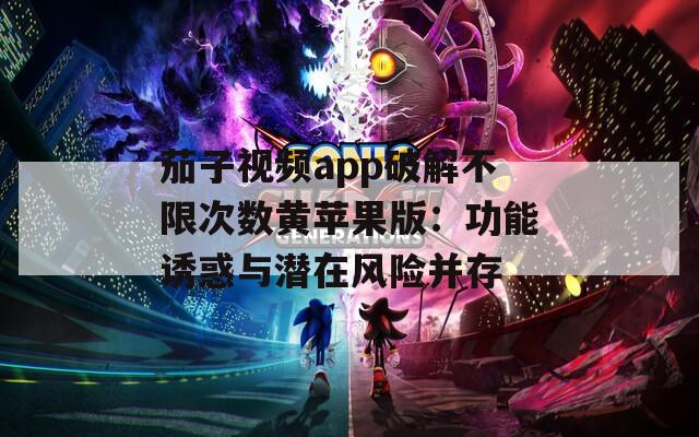 茄子视频app破解不限次数黄苹果版：功能诱惑与潜在风险并存