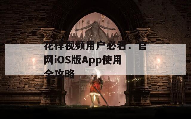 花样视频用户必看：官网iOS版App使用全攻略