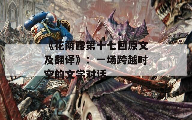 《花荫露第十七回原文及翻译》：一场跨越时空的文学对话