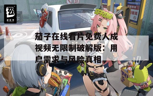 茄子在线看片免费人成视频无限制破解版：用户需求与风险真相