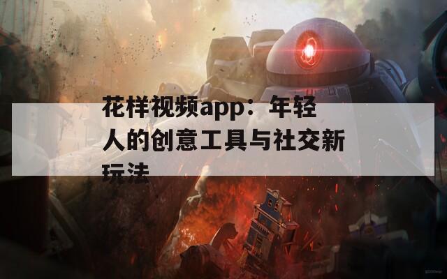 花样视频app：年轻人的创意工具与社交新玩法