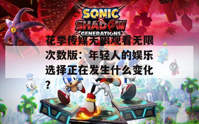 花季传媒无限观看无限次数版：年轻人的娱乐选择正在发生什么变化？