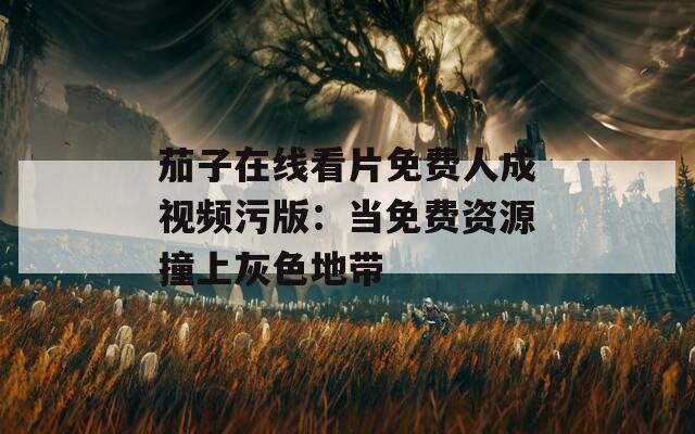 茄子在线看片免费人成视频污版：当免费资源撞上灰色地带