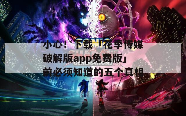 小心！下载「花季传媒破解版app免费版」前必须知道的五个真相