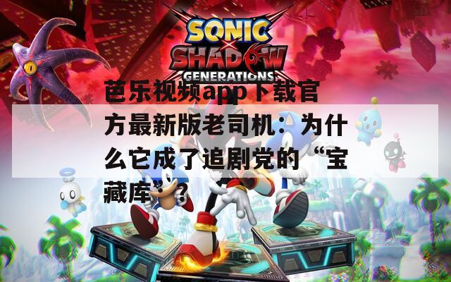 芭乐视频app下载官方最新版老司机：为什么它成了追剧党的“宝藏库”？