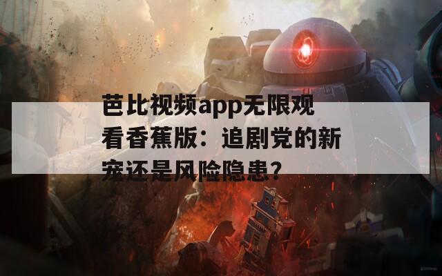 芭比视频app无限观看香蕉版：追剧党的新宠还是风险隐患？