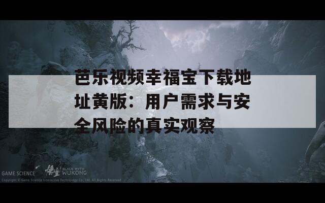 芭乐视频幸福宝下载地址黄版：用户需求与安全风险的真实观察