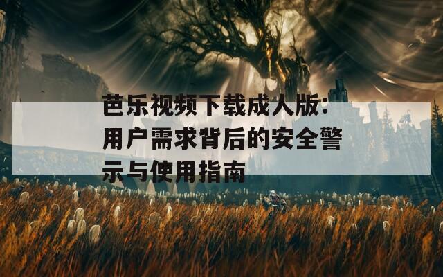 芭乐视频下载成人版：用户需求背后的安全警示与使用指南