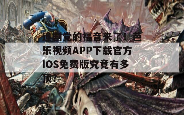 追剧党的福音来了！芭乐视频APP下载官方IOS免费版究竟有多顶？