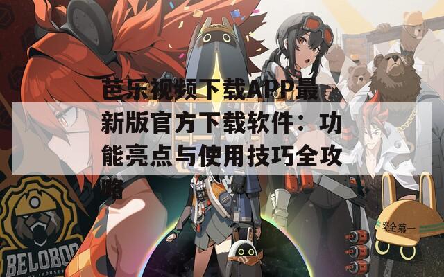 芭乐视频下载APP最新版官方下载软件：功能亮点与使用技巧全攻略