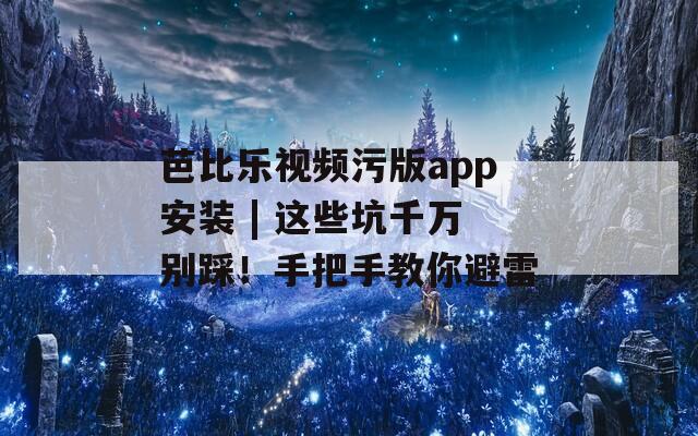 芭比乐视频污版app安装 | 这些坑千万别踩！手把手教你避雷