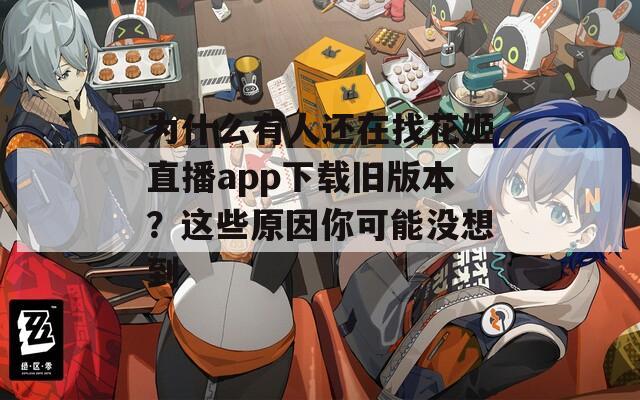 为什么有人还在找花姬直播app下载旧版本？这些原因你可能没想到